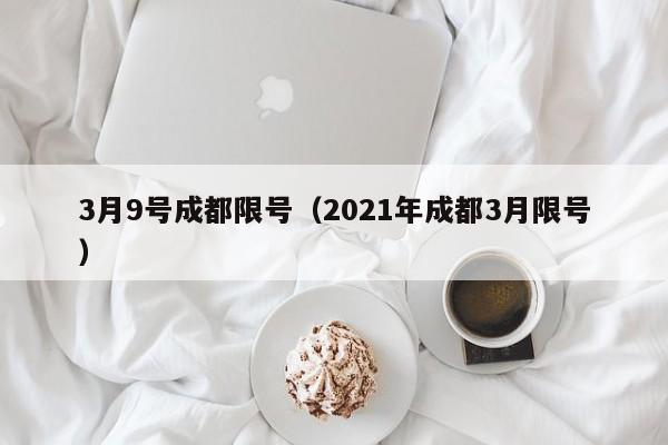 3月9号成都限号（2021年成都3月限号）