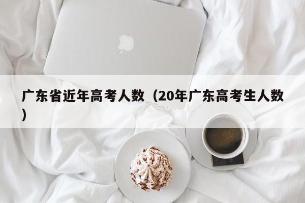 广东省近年高考人数（20年广东高考生人数）