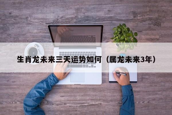 生肖龙未来三天运势如何（属龙未来3年）