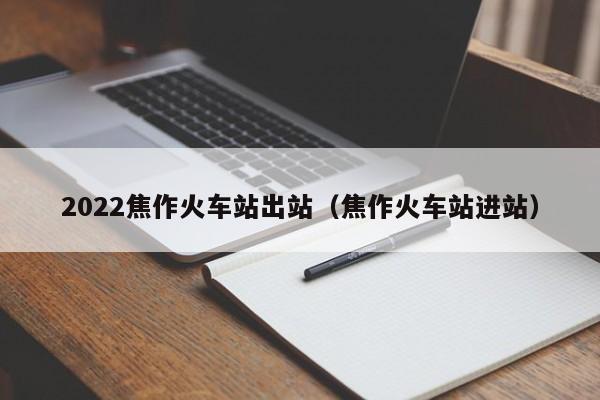 2022焦作火车站出站（焦作火车站进站）