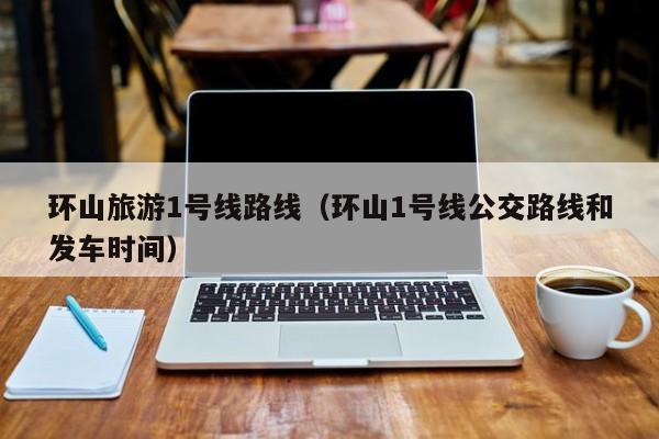 环山旅游1号线路线（环山1号线公交路线和发车时间）