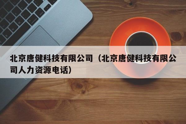 北京唐健科技有限公司（北京唐健科技有限公司人力资源电话）