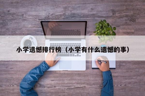 小学遗憾排行榜（小学有什么遗憾的事）