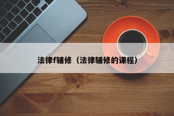 法律f辅修（法律辅修的课程）