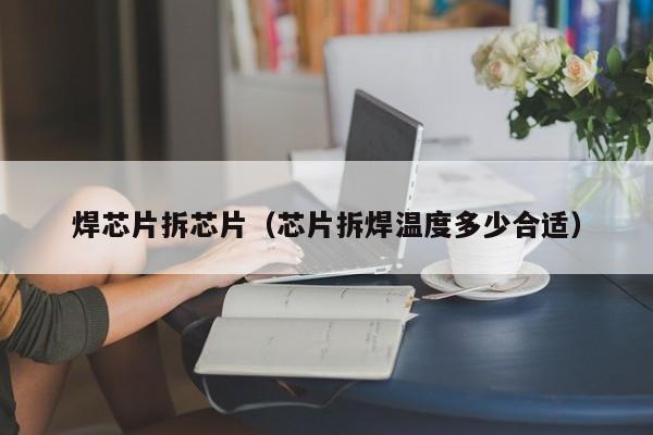 焊芯片拆芯片（芯片拆焊温度多少合适）