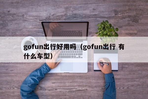 gofun出行好用吗（gofun出行 有什么车型）