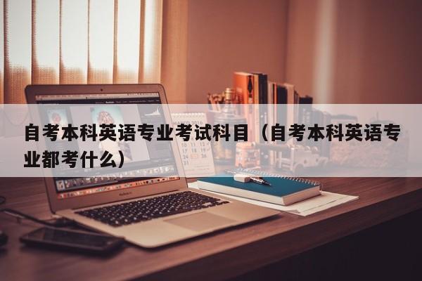自考本科英语专业考试科目（自考本科英语专业都考什么）