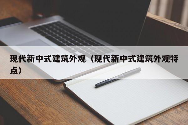 现代新中式建筑外观（现代新中式建筑外观特点）