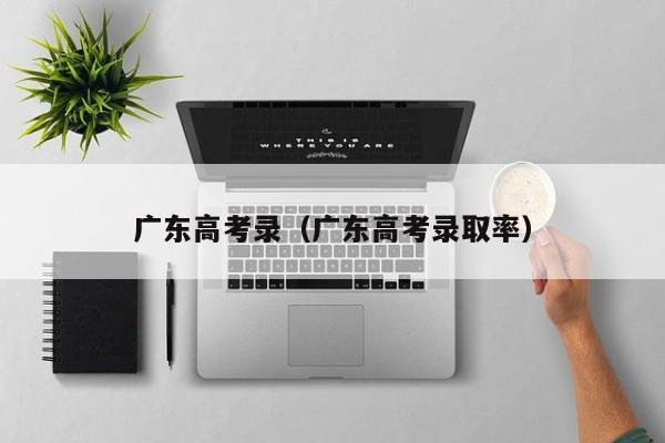 广东高考录（广东高考录取率）