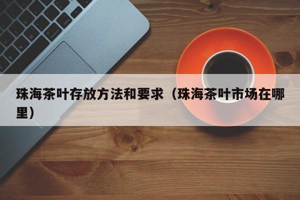 珠海茶叶存放方法和要求（珠海茶叶市场在哪里）