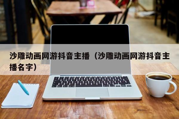 沙雕动画网游抖音主播（沙雕动画网游抖音主播名字）