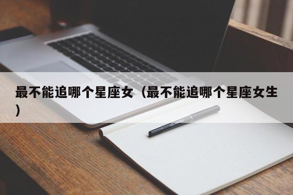 最不能追哪个星座女（最不能追哪个星座女生）