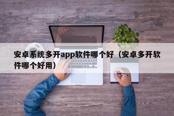 安卓系统多开app软件哪个好（安卓多开软件哪个好用）