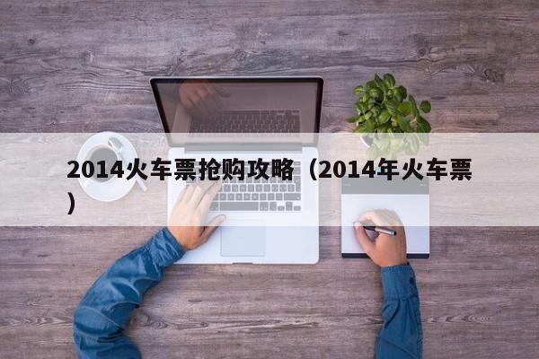 2014火车票抢购攻略（2014年火车票）