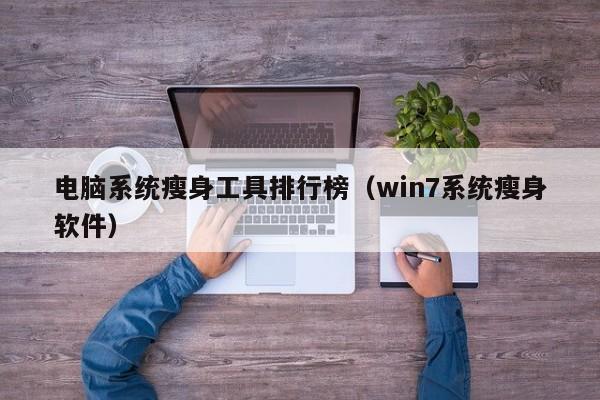 电脑系统瘦身工具排行榜（win7系统瘦身软件）