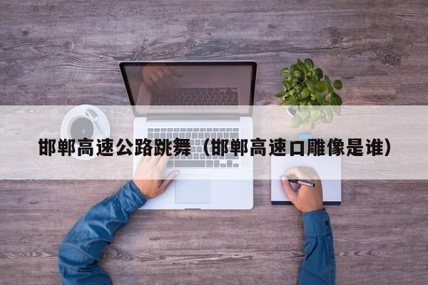 邯郸高速公路跳舞（邯郸高速口雕像是谁）