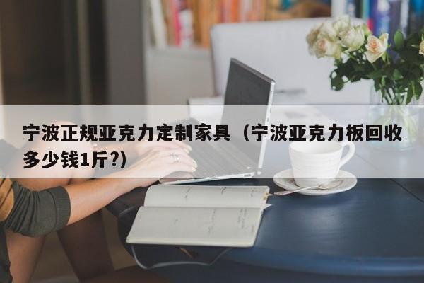 宁波正规亚克力定制家具（宁波亚克力板回收多少钱1斤?）