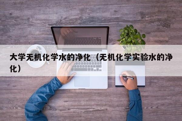 大学无机化学水的净化（无机化学实验水的净化）