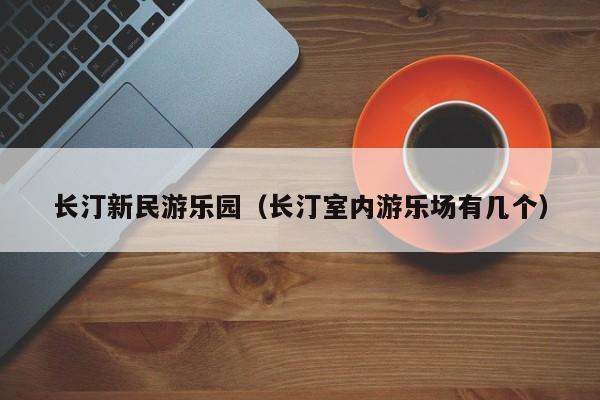 长汀新民游乐园（长汀室内游乐场有几个）