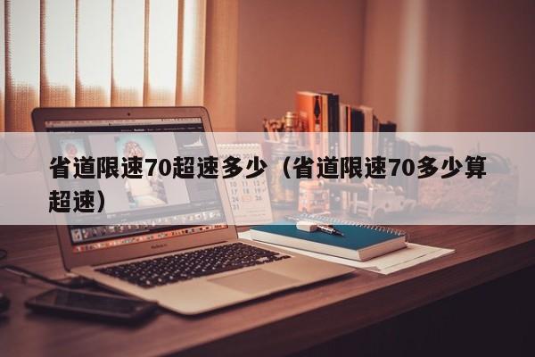 省道限速70超速多少（省道限速70多少算超速）