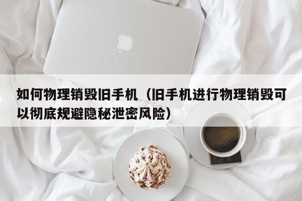 如何物理销毁旧手机（旧手机进行物理销毁可以彻底规避隐秘泄密风险）