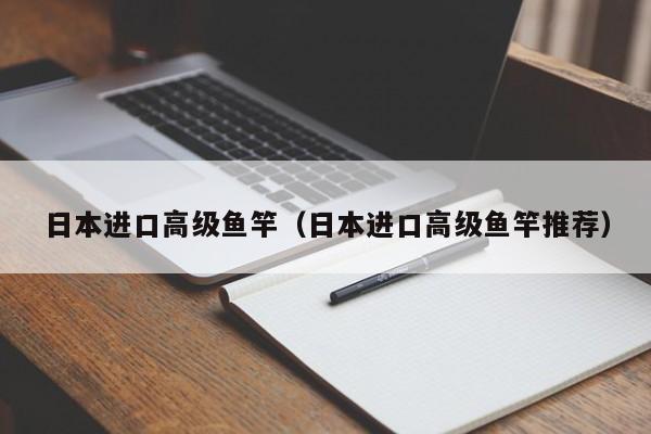 日本进口高级鱼竿（日本进口高级鱼竿推荐）