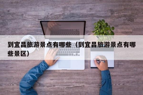 到宜昌旅游景点有哪些（到宜昌旅游景点有哪些景区）