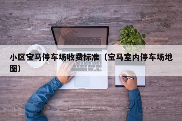 小区宝马停车场收费标准（宝马室内停车场地图）
