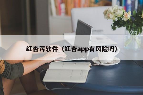 红杏污软件（红杏app有风险吗）