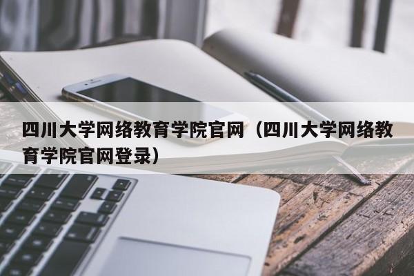 四川大学网络教育学院官网（四川大学网络教育学院官网登录）