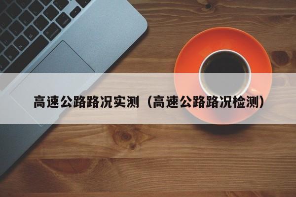 高速公路路况实测（高速公路路况检测）
