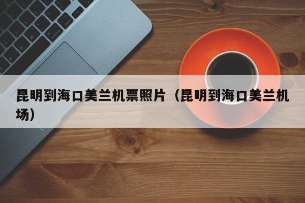 昆明到海口美兰机票照片（昆明到海口美兰机场）