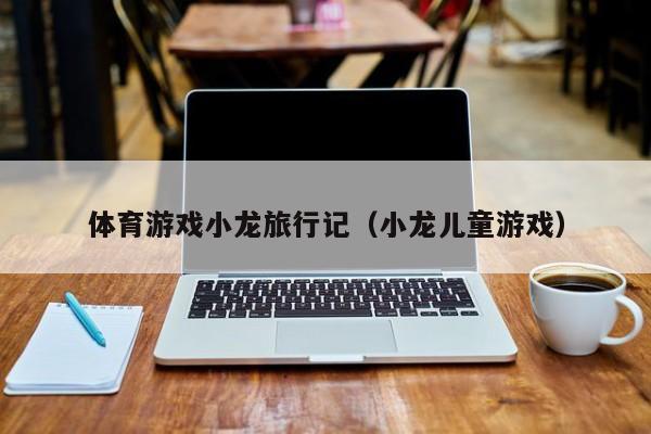 体育游戏小龙旅行记（小龙儿童游戏）