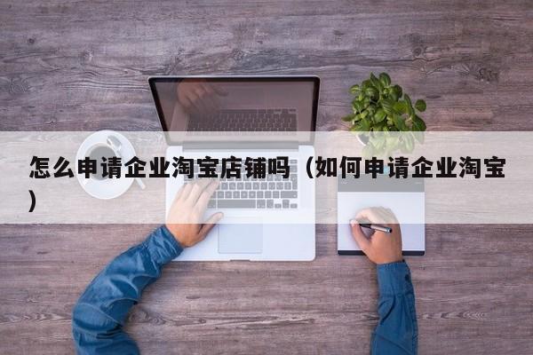怎么申请企业淘宝店铺吗（如何申请企业淘宝）
