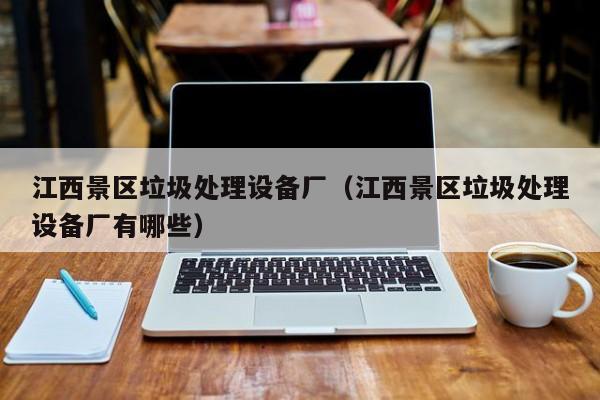 江西景区垃圾处理设备厂（江西景区垃圾处理设备厂有哪些）