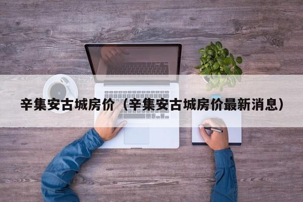 辛集安古城房价（辛集安古城房价最新消息）