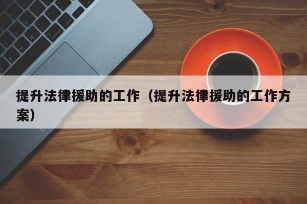 提升法律援助的工作（提升法律援助的工作方案）