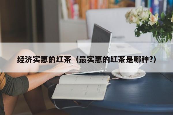 经济实惠的红茶（最实惠的红茶是哪种?）