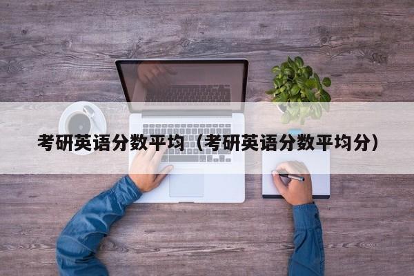 考研英语分数平均（考研英语分数平均分）