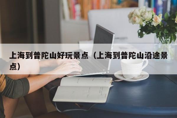 上海到普陀山好玩景点（上海到普陀山沿途景点）