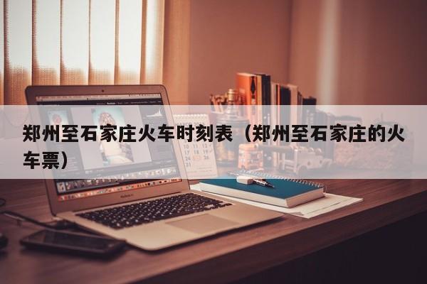 郑州至石家庄火车时刻表（郑州至石家庄的火车票）