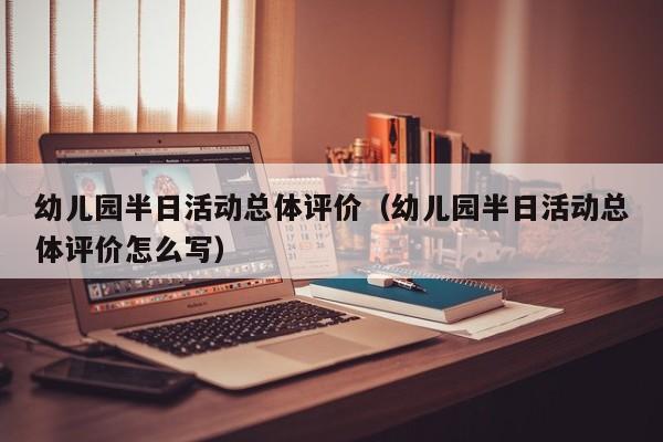 幼儿园半日活动总体评价（幼儿园半日活动总体评价怎么写）