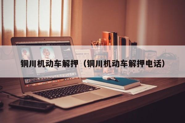铜川机动车解押（铜川机动车解押电话）