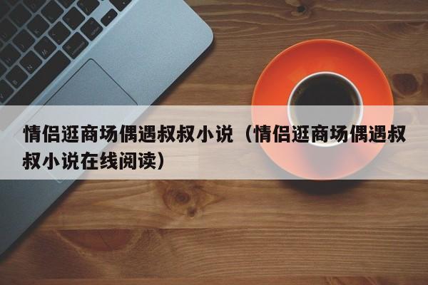 情侣逛商场偶遇叔叔小说（情侣逛商场偶遇叔叔小说在线阅读）
