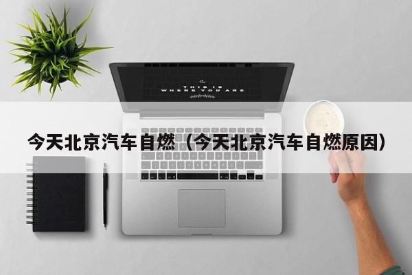今天北京汽车自燃（今天北京汽车自燃原因）