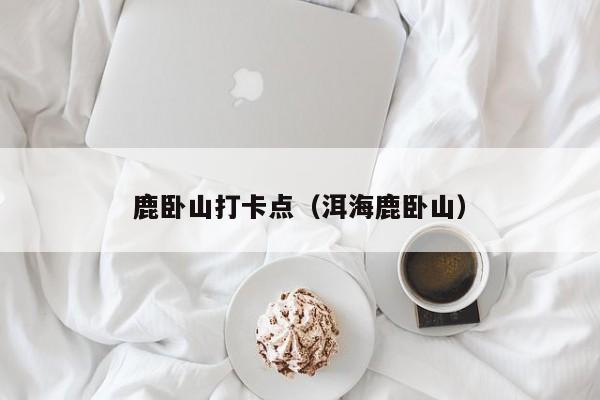 鹿卧山打卡点（洱海鹿卧山）