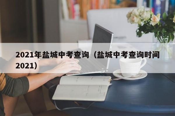 2021年盐城中考查询（盐城中考查询时间2021）