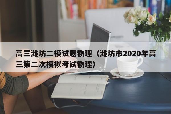 高三潍坊二模试题物理（潍坊市2020年高三第二次模拟考试物理）