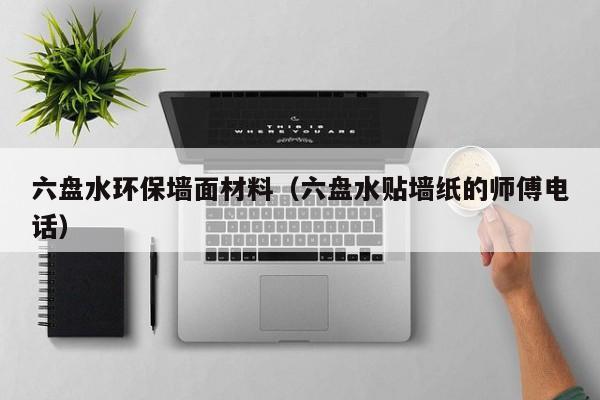 六盘水环保墙面材料（六盘水贴墙纸的师傅电话）