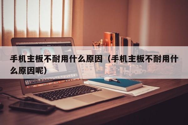 手机主板不耐用什么原因（手机主板不耐用什么原因呢）